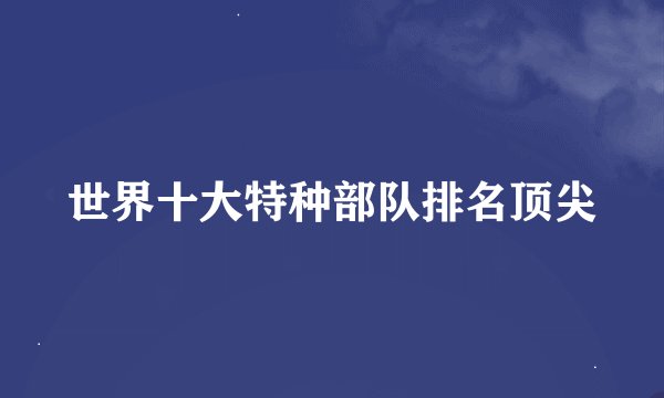 世界十大特种部队排名顶尖