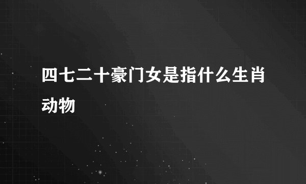 四七二十豪门女是指什么生肖动物