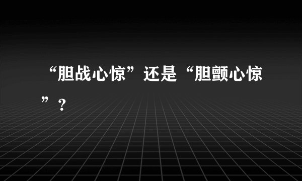 “胆战心惊”还是“胆颤心惊”？