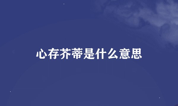 心存芥蒂是什么意思