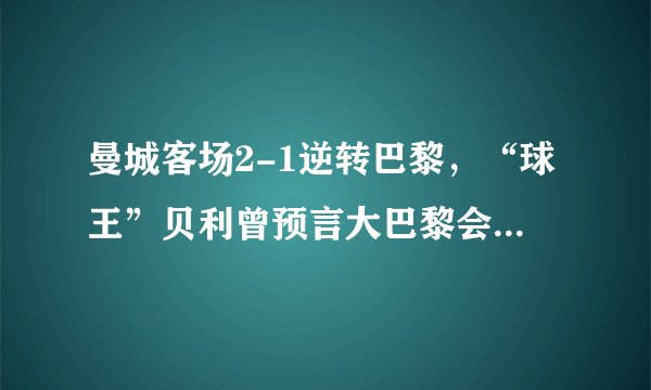 曼城客场2-1逆转巴黎，“球王”贝利曾预言大巴黎会夺得欧冠冠军