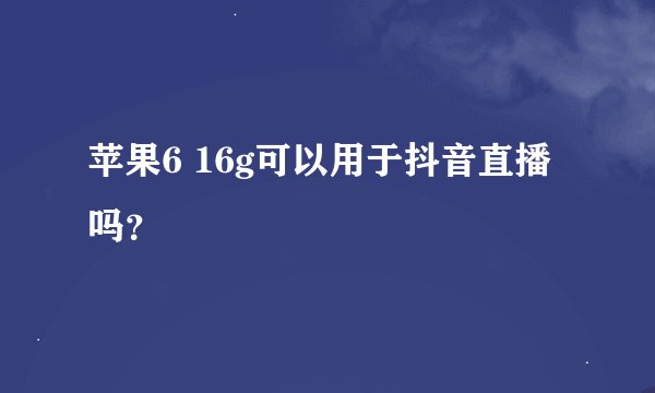 苹果6 16g可以用于抖音直播吗？