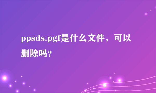 ppsds.pgf是什么文件，可以删除吗？