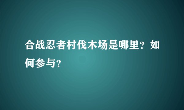 合战忍者村伐木场是哪里？如何参与？
