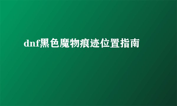 dnf黑色魔物痕迹位置指南
