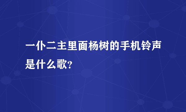 一仆二主里面杨树的手机铃声是什么歌？