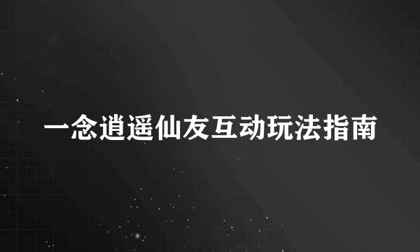 一念逍遥仙友互动玩法指南