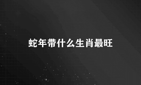 蛇年带什么生肖最旺