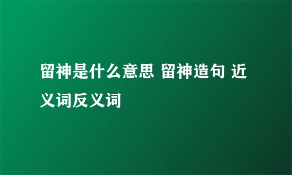 留神是什么意思 留神造句 近义词反义词