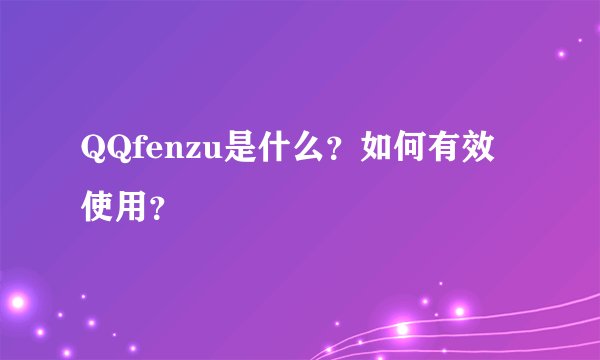 QQfenzu是什么？如何有效使用？