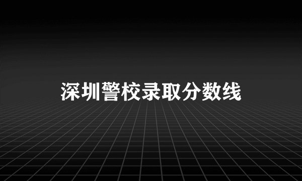 深圳警校录取分数线