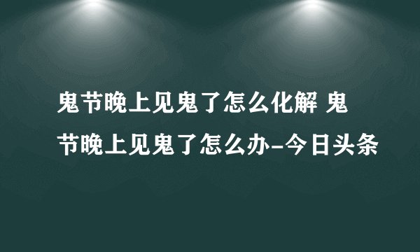 鬼节晚上见鬼了怎么化解 鬼节晚上见鬼了怎么办-今日头条