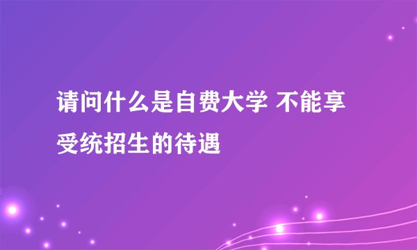 请问什么是自费大学 不能享受统招生的待遇