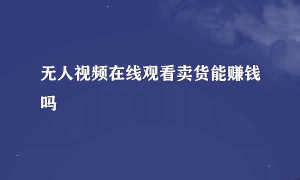 无人视频在线观看卖货能赚钱吗