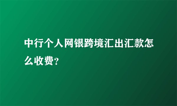 中行个人网银跨境汇出汇款怎么收费？