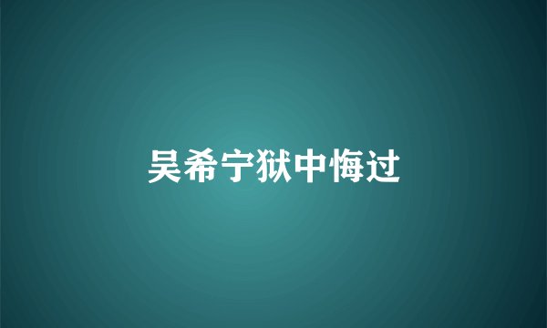 吴希宁狱中悔过