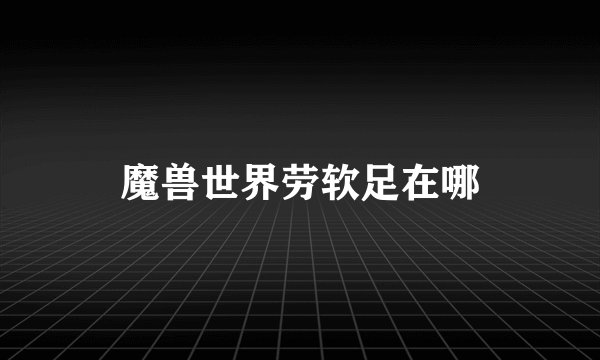 魔兽世界劳软足在哪