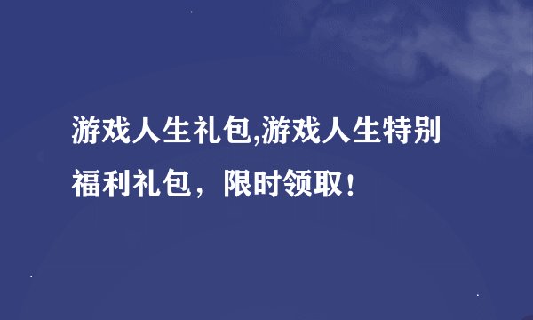 游戏人生礼包,游戏人生特别福利礼包，限时领取！