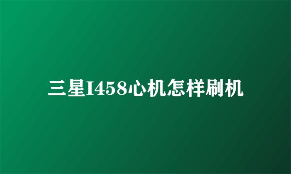 三星I458心机怎样刷机