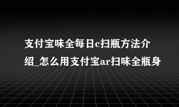 支付宝味全每日c扫瓶方法介绍_怎么用支付宝ar扫味全瓶身