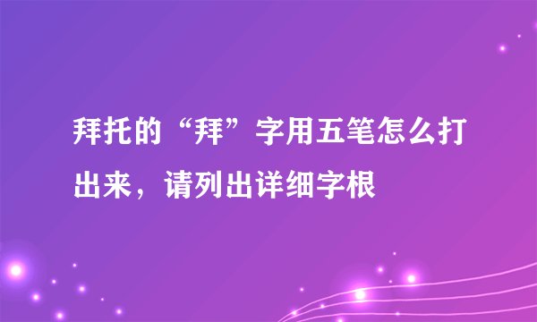 拜托的“拜”字用五笔怎么打出来，请列出详细字根