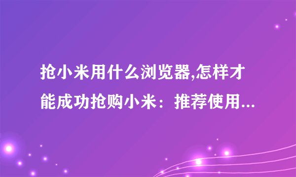 抢小米用什么浏览器,怎样才能成功抢购小米：推荐使用哪个浏览器？