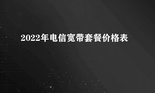 2022年电信宽带套餐价格表