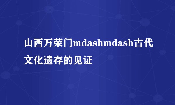 山西万荣门mdashmdash古代文化遗存的见证