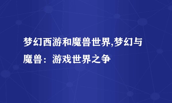 梦幻西游和魔兽世界,梦幻与魔兽：游戏世界之争
