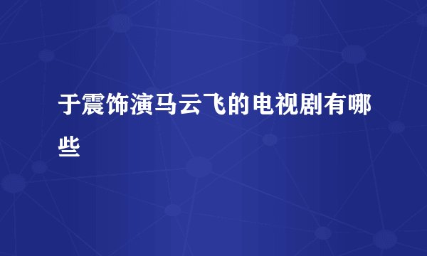 于震饰演马云飞的电视剧有哪些