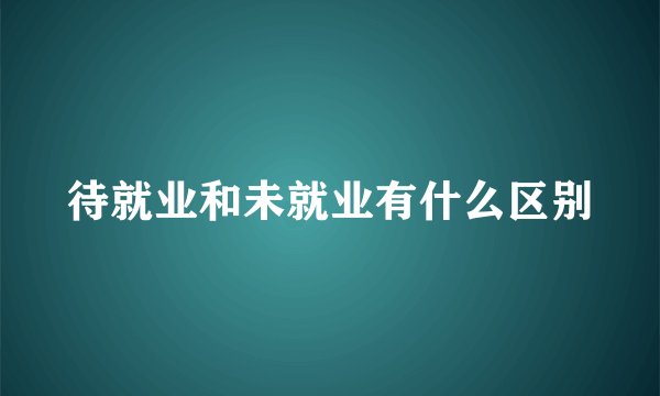 待就业和未就业有什么区别
