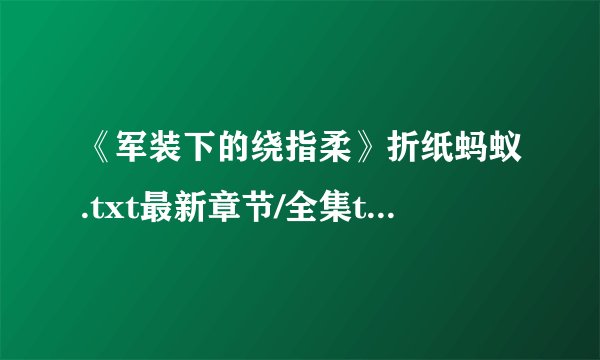《军装下的绕指柔》折纸蚂蚁.txt最新章节/全集txt免费下载