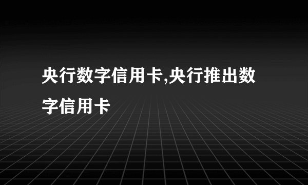 央行数字信用卡,央行推出数字信用卡