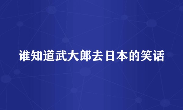 谁知道武大郎去日本的笑话
