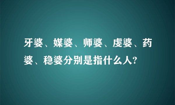 牙婆、媒婆、师婆、虔婆、药婆、稳婆分别是指什么人?
