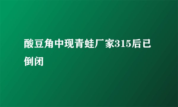 酸豆角中现青蛙厂家315后已倒闭
