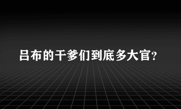 吕布的干爹们到底多大官？