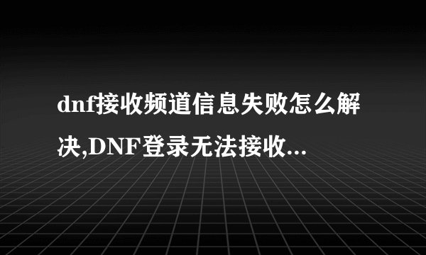 dnf接收频道信息失败怎么解决,DNF登录无法接收频道信息