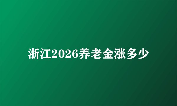 浙江2026养老金涨多少