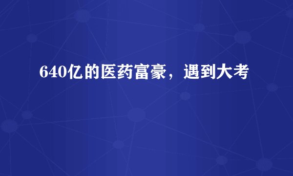 640亿的医药富豪，遇到大考
