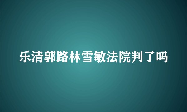 乐清郭路林雪敏法院判了吗