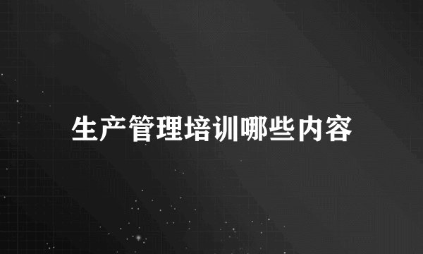 生产管理培训哪些内容