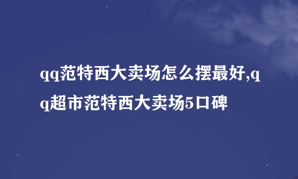 qq范特西大卖场怎么摆最好,qq超市范特西大卖场5口碑