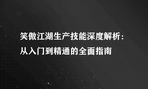 笑傲江湖生产技能深度解析：从入门到精通的全面指南
