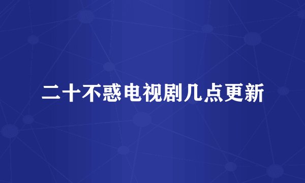 二十不惑电视剧几点更新