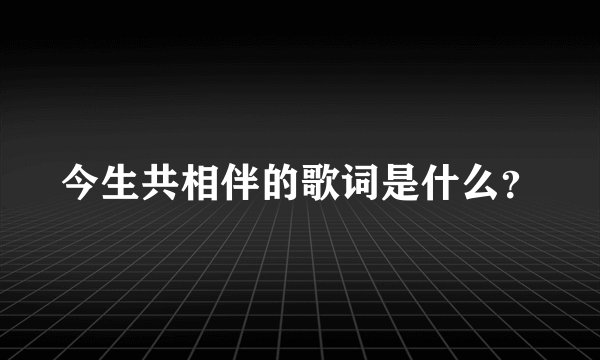 今生共相伴的歌词是什么？