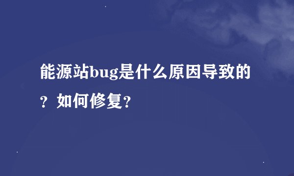 能源站bug是什么原因导致的？如何修复？