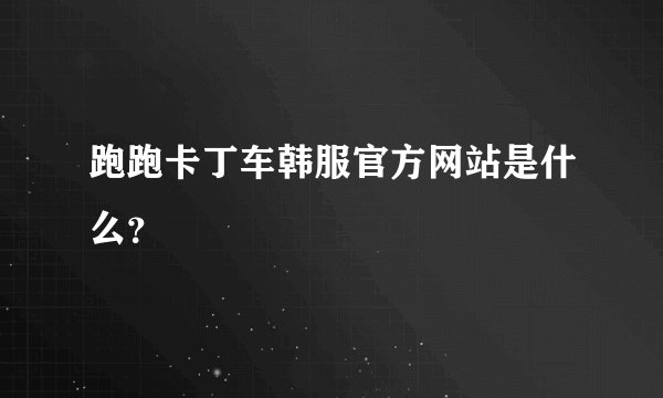 跑跑卡丁车韩服官方网站是什么？