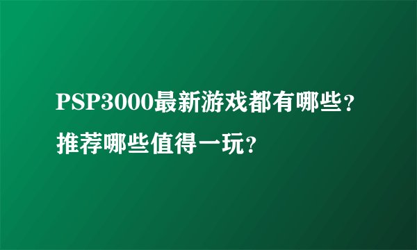 PSP3000最新游戏都有哪些？推荐哪些值得一玩？