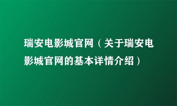 瑞安电影城官网（关于瑞安电影城官网的基本详情介绍）